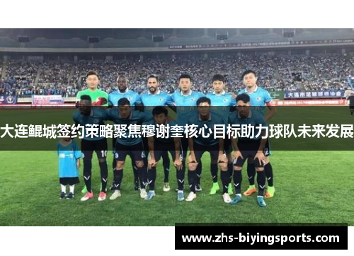 大连鲲城签约策略聚焦穆谢奎核心目标助力球队未来发展
