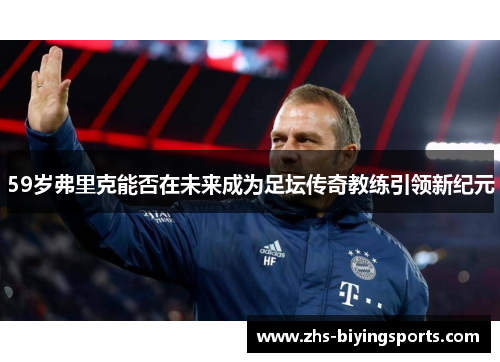 59岁弗里克能否在未来成为足坛传奇教练引领新纪元