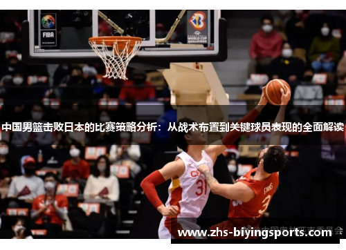 中国男篮击败日本的比赛策略分析：从战术布置到关键球员表现的全面解读