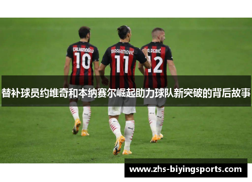 替补球员约维奇和本纳赛尔崛起助力球队新突破的背后故事