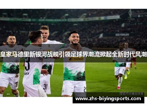 皇家马德里新银河战舰引领足球界潮流掀起全新时代风潮