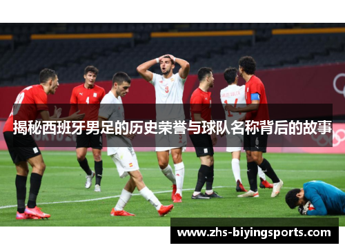 揭秘西班牙男足的历史荣誉与球队名称背后的故事