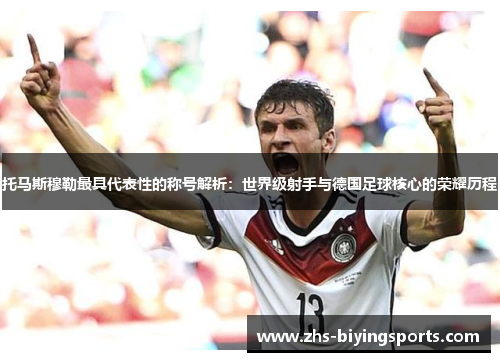 托马斯穆勒最具代表性的称号解析：世界级射手与德国足球核心的荣耀历程