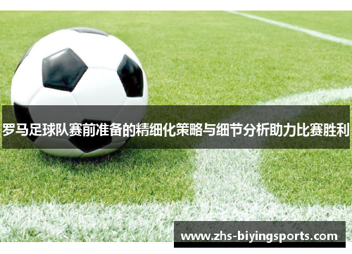 罗马足球队赛前准备的精细化策略与细节分析助力比赛胜利