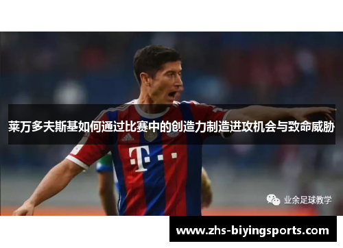 莱万多夫斯基如何通过比赛中的创造力制造进攻机会与致命威胁