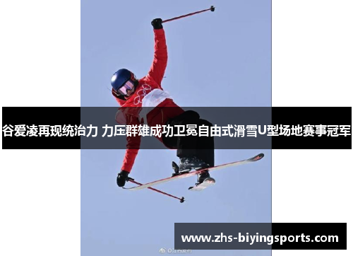 谷爱凌再现统治力 力压群雄成功卫冕自由式滑雪U型场地赛事冠军