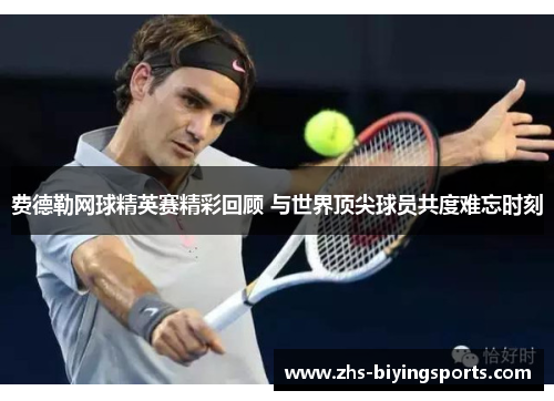费德勒网球精英赛精彩回顾 与世界顶尖球员共度难忘时刻