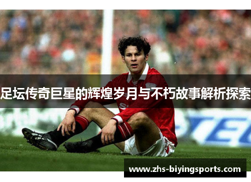 足坛传奇巨星的辉煌岁月与不朽故事解析探索