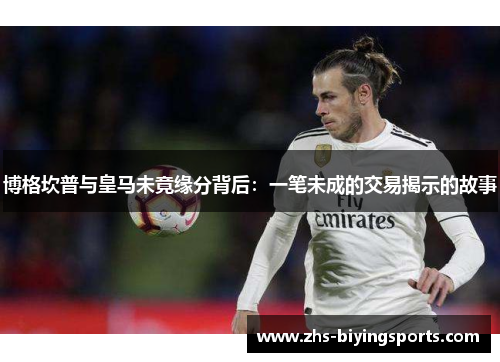 博格坎普与皇马未竟缘分背后：一笔未成的交易揭示的故事