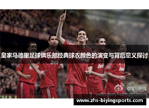皇家马德里足球俱乐部经典球衣颜色的演变与背后意义探讨