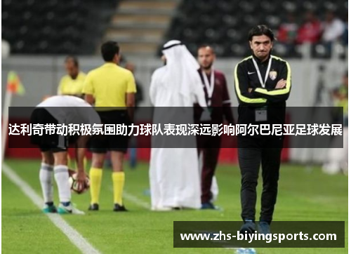 达利奇带动积极氛围助力球队表现深远影响阿尔巴尼亚足球发展