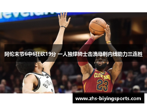 阿伦末节6中6狂砍19分 一人独撑骑士击溃马刺内线助力三连胜