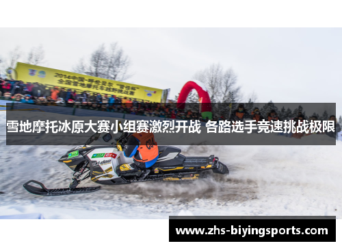 雪地摩托冰原大赛小组赛激烈开战 各路选手竞速挑战极限