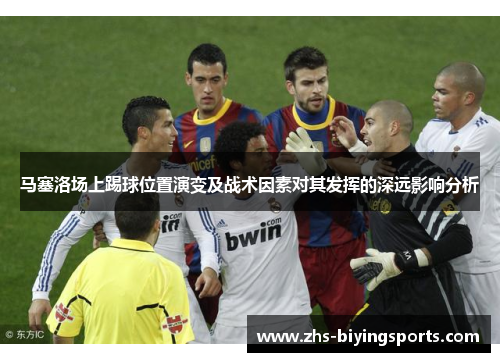 马塞洛场上踢球位置演变及战术因素对其发挥的深远影响分析 马塞洛场上踢球位置演变及战术因素对其发挥的深远影响分析