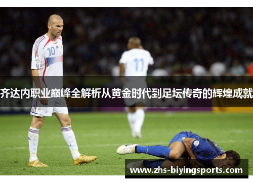 齐达内职业巅峰全解析从黄金时代到足坛传奇的辉煌成就