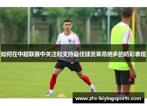 如何在中超联赛中关注和支持最佳球员莱昂纳多的精彩表现