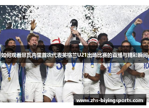 如何观看恩瓦内里首次代表英格兰U21出场比赛的直播与精彩瞬间